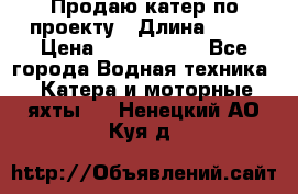 Продаю катер по проекту › Длина ­ 12 › Цена ­ 2 500 000 - Все города Водная техника » Катера и моторные яхты   . Ненецкий АО,Куя д.